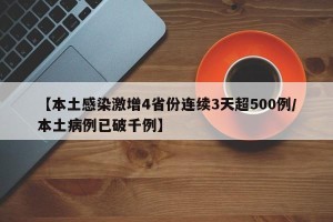 【本土感染激增4省份连续3天超500例/本土病例已破千例】