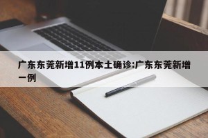 广东东莞新增11例本土确诊:广东东莞新增一例