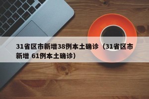 31省区市新增38例本土确诊（31省区市新增 61例本土确诊）