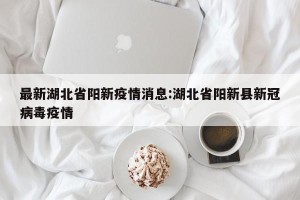 最新湖北省阳新疫情消息:湖北省阳新县新冠病毒疫情