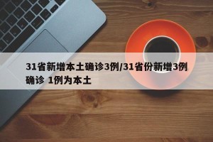 31省新增本土确诊3例/31省份新增3例确诊 1例为本土