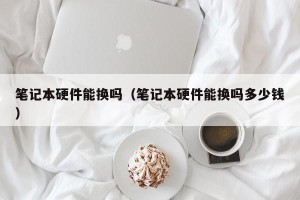 笔记本硬件能换吗（笔记本硬件能换吗多少钱）
