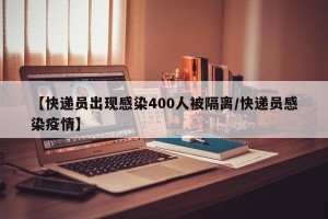 【快递员出现感染400人被隔离/快递员感染疫情】