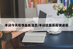 丰润今天疫情最新消息/丰润区最新疫情通报