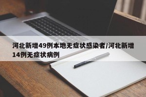 河北新增49例本地无症状感染者/河北新增14例无症状病例