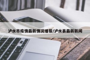 泸水市疫情最新情况播报/泸水县最新新闻