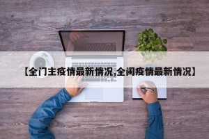 【全门主疫情最新情况,全闺疫情最新情况】