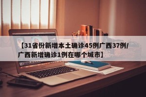 【31省份新增本土确诊45例广西37例/广西新增确诊1例在哪个城市】