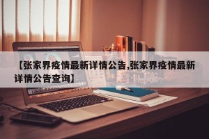【张家界疫情最新详情公告,张家界疫情最新详情公告查询】