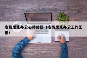 疫情居家办公心得感悟（疫情居家办公工作汇报）