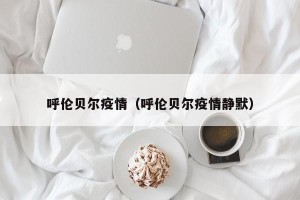 呼伦贝尔疫情（呼伦贝尔疫情静默）