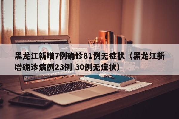 黑龙江新增7例确诊81例无症状(黑龙江新增确诊病例23例 30例无症状)