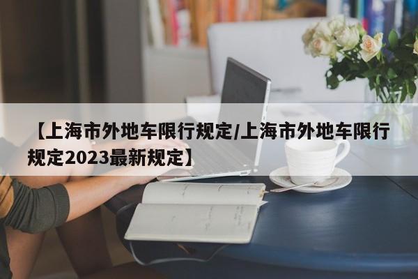 【上海市外地车限行规定/上海市外地车限行规定2023最新规定】