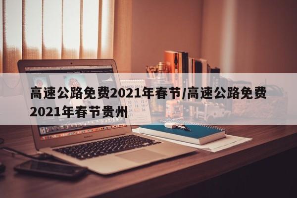 高速公路免费2021年春节/高速公路免费2021年春节贵州