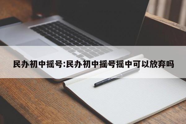 民办初中摇号:民办初中摇号摇中可以放弃吗