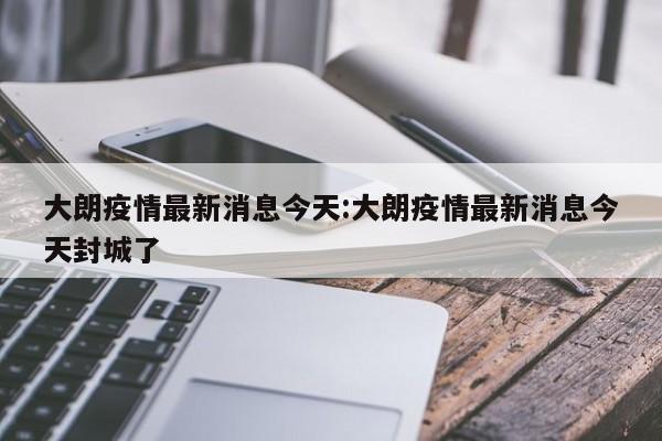 大朗疫情最新消息今天:大朗疫情最新消息今天封城了