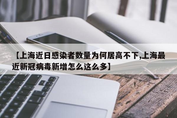 【上海近日感染者数量为何居高不下,上海最近新冠病毒新增怎么这么多】