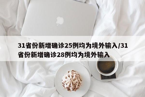 31省份新增确诊25例均为境外输入/31省份新增确诊28例均为境外输入