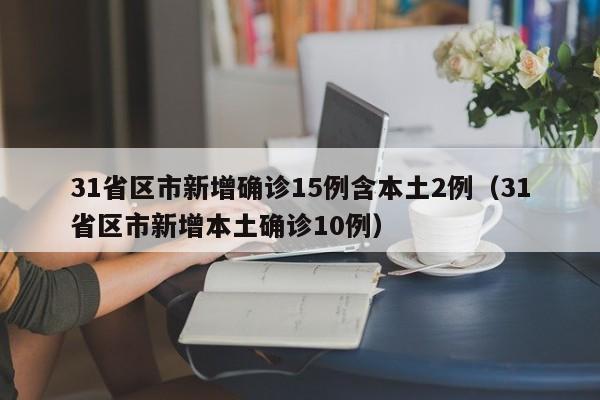 31省区市新增确诊15例含本土2例(31省区市新增本土确诊10例)