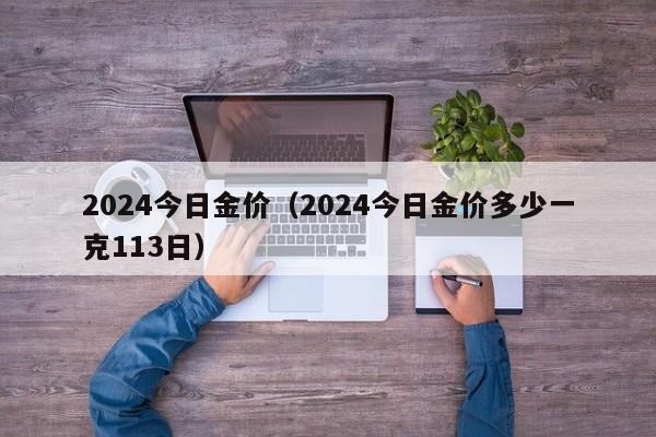 2024今日金价(2024今日金价多少一克113日)