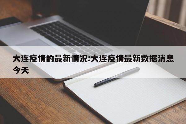 大连疫情的最新情况:大连疫情最新数据消息今天