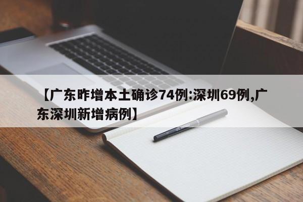 【广东昨增本土确诊74例:深圳69例,广东深圳新增病例】