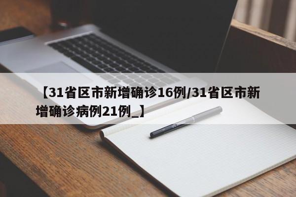 【31省区市新增确诊16例/31省区市新增确诊病例21例_】