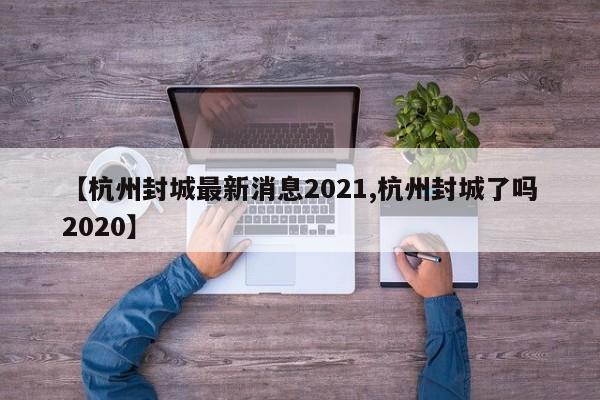 【杭州封城最新消息2021,杭州封城了吗2020】