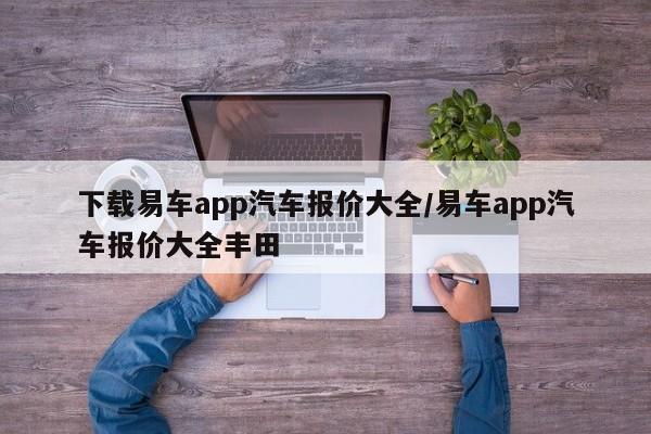 下载易车app汽车报价大全/易车app汽车报价大全丰田