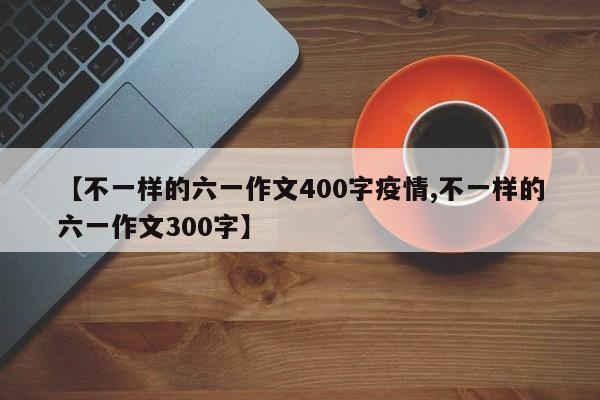【不一样的六一作文400字疫情,不一样的六一作文300字】
