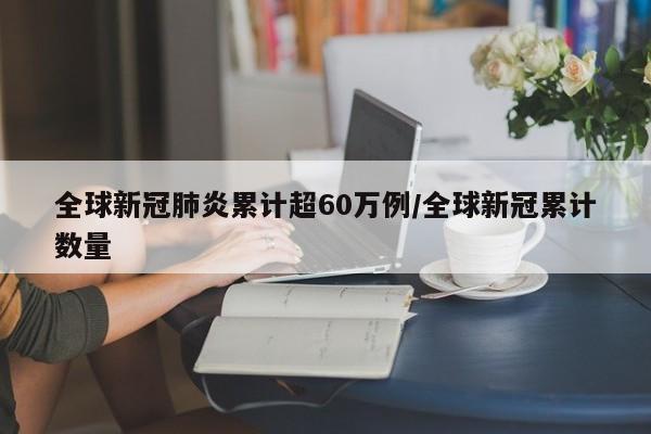 全球新冠肺炎累计超60万例/全球新冠累计数量