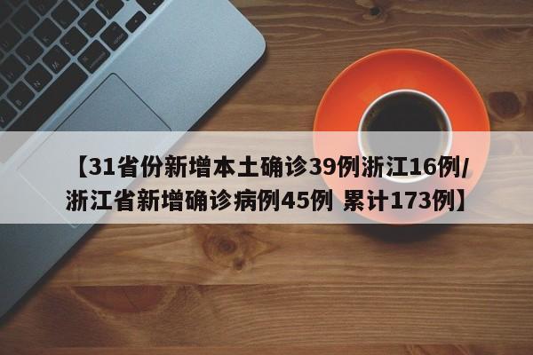 【31省份新增本土确诊39例浙江16例/浙江省新增确诊病例45例 累计173例】