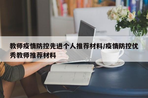 教师疫情防控先进个人推荐材料/疫情防控优秀教师推荐材料