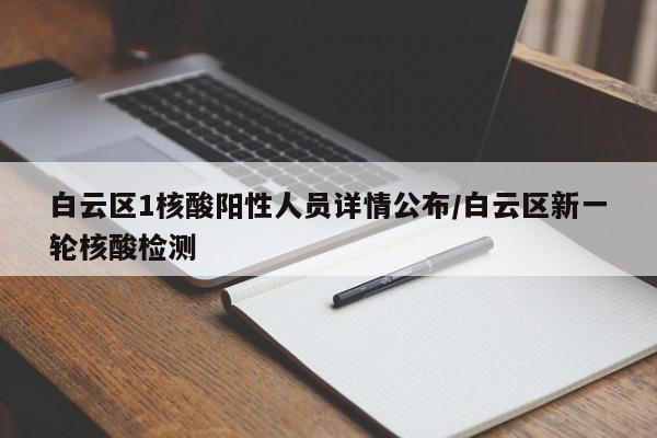 白云区1核酸阳性人员详情公布/白云区新一轮核酸检测