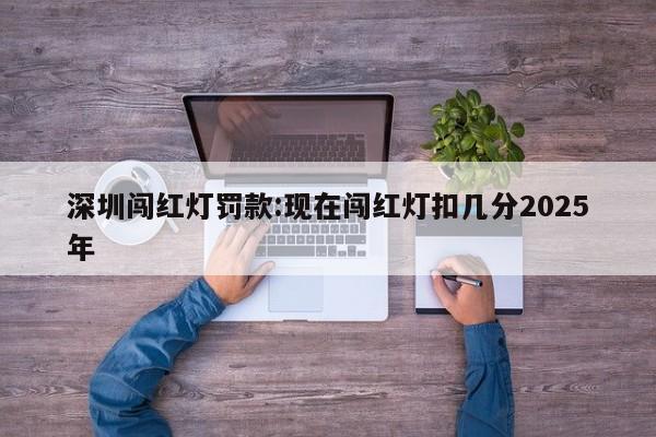 深圳闯红灯罚款:现在闯红灯扣几分2025年