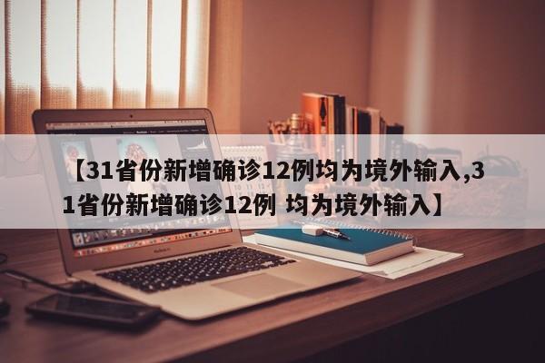 【31省份新增确诊12例均为境外输入,31省份新增确诊12例 均为境外输入】