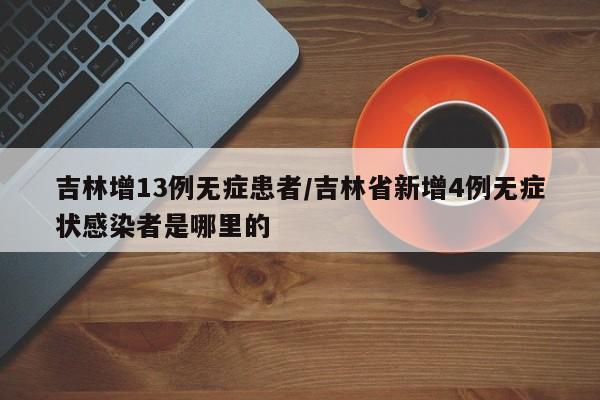 吉林增13例无症患者/吉林省新增4例无症状感染者是哪里的