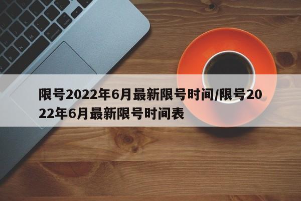 限号2022年6月最新限号时间/限号2022年6月最新限号时间表