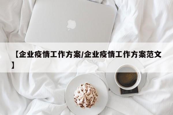 【企业疫情工作方案/企业疫情工作方案范文】