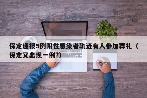 保定通报5例阳性感染者轨迹有人参加葬礼(保定又出现一例?)