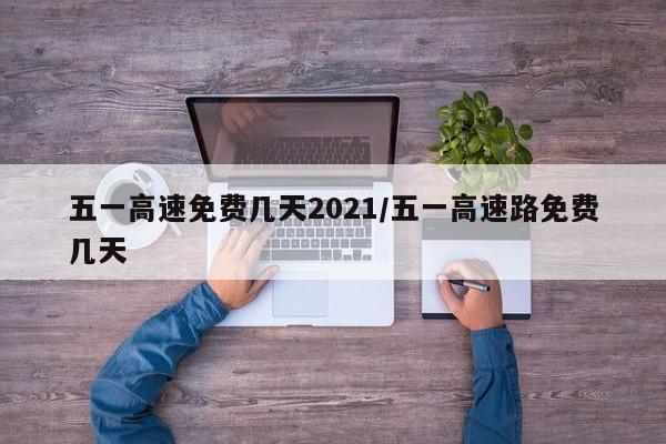五一高速免费几天2021/五一高速路免费几天