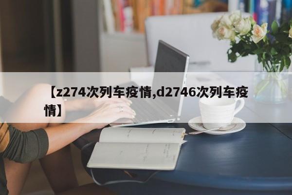 【z274次列车疫情,d2746次列车疫情】