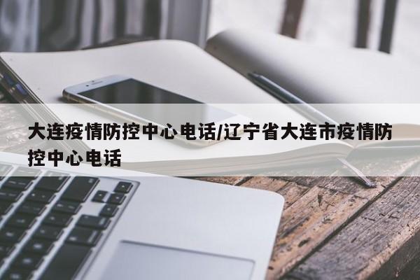 大连疫情防控中心电话/辽宁省大连市疫情防控中心电话