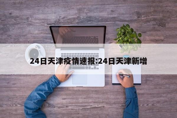24日天津疫情速报:24日天津新增