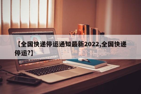 【全国快递停运通知最新2022,全国快递停运?】