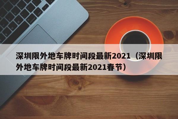 深圳限外地车牌时间段最新2021(深圳限外地车牌时间段最新2021春节)
