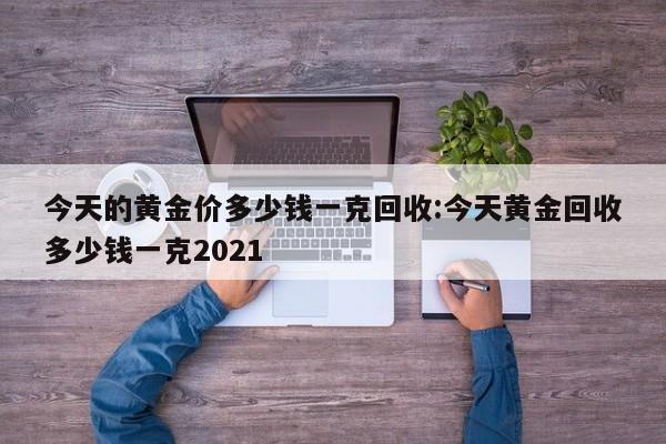 今天的黄金价多少钱一克回收:今天黄金回收多少钱一克2021