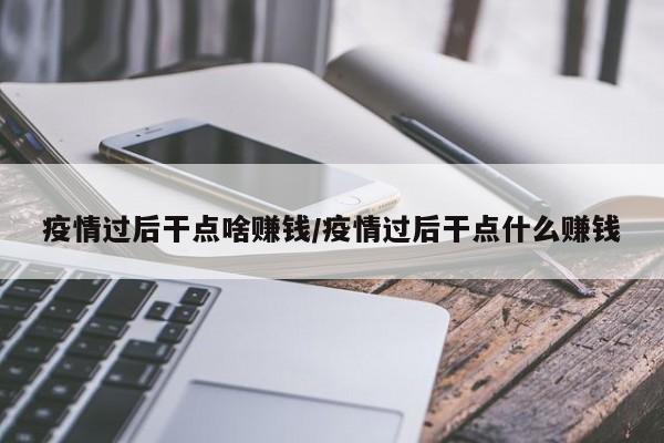 疫情过后干点啥赚钱/疫情过后干点什么赚钱