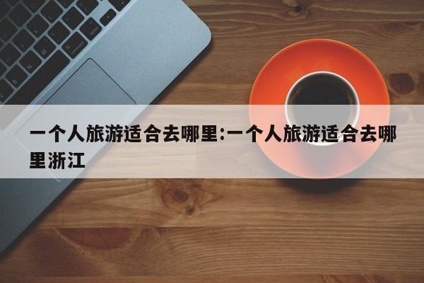 一个人旅游适合去哪里:一个人旅游适合去哪里浙江