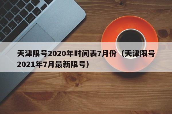 天津限号2020年时间表7月份(天津限号2021年7月最新限号)